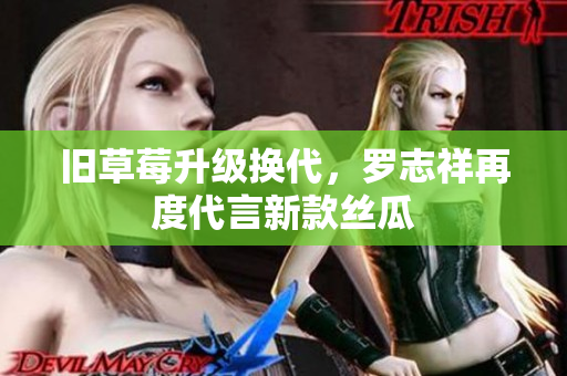 旧草莓升级换代，罗志祥再度代言新款丝瓜
