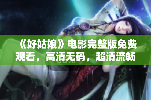 《好姑娘》电影完整版免费观看，高清无码，超清流畅体验！