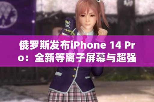 俄罗斯发布iPhone 14 Pro：全新等离子屏幕与超强处理器