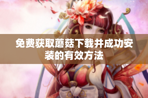免费获取蘑菇下载并成功安装的有效方法