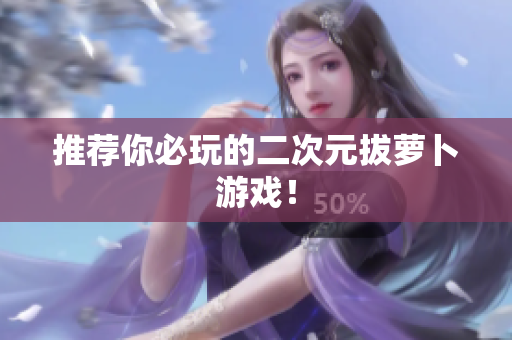 推荐你必玩的二次元拔萝卜游戏！