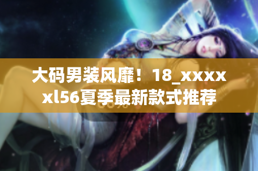 大码男装风靡！18_xxxxxl56夏季最新款式推荐