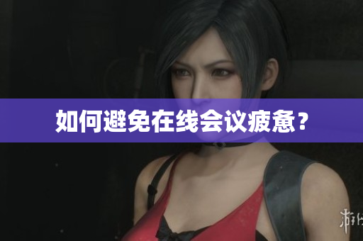 如何避免在线会议疲惫？