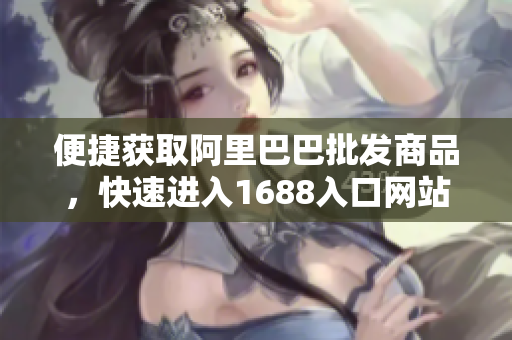 便捷获取阿里巴巴批发商品，快速进入1688入口网站