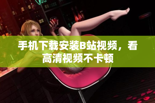 手机下载安装B站视频，看高清视频不卡顿