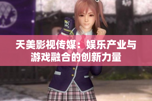 天美影视传媒：娱乐产业与游戏融合的创新力量