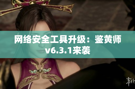 网络安全工具升级：鉴黄师v6.3.1来袭