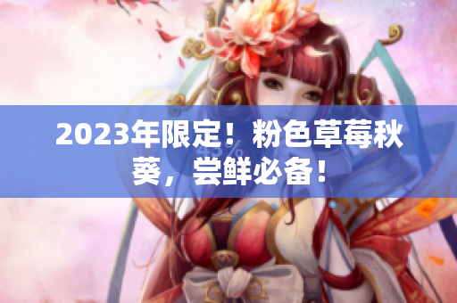2023年限定！粉色草莓秋葵，尝鲜必备！