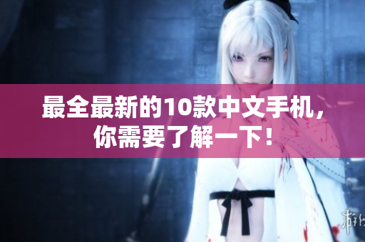 最全最新的10款中文手机，你需要了解一下！