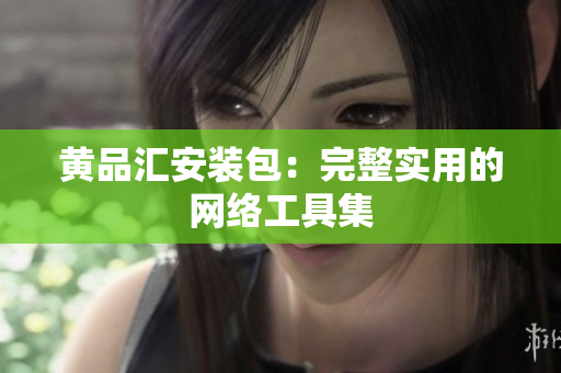 黄品汇安装包：完整实用的网络工具集