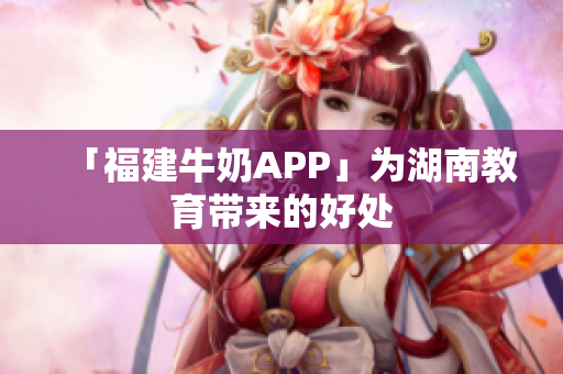 「福建牛奶APP」为湖南教育带来的好处