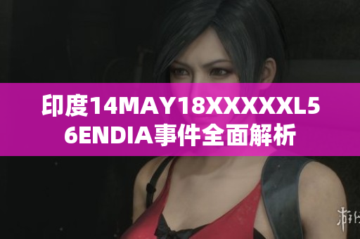 印度14MAY18XXXXXL56ENDIA事件全面解析