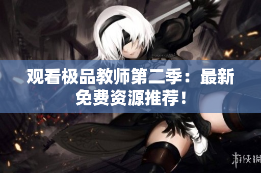 观看极品教师第二季：最新免费资源推荐！