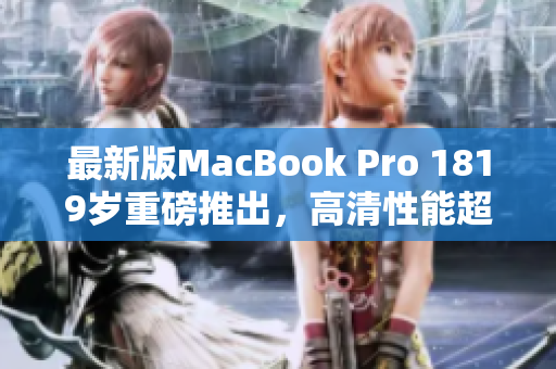 最新版MacBook Pro 1819岁重磅推出，高清性能超乎想象！