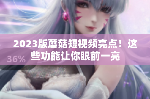 2023版蘑菇短视频亮点！这些功能让你眼前一亮