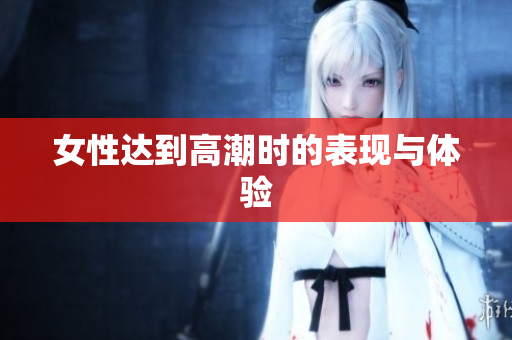 女性达到高潮时的表现与体验