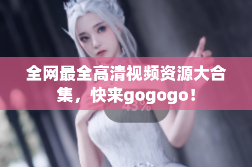 全网最全高清视频资源大合集，快来gogogo！