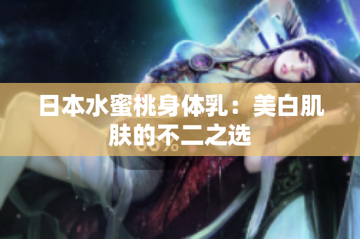 日本水蜜桃身体乳：美白肌肤的不二之选