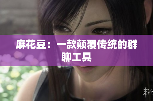 麻花豆：一款颠覆传统的群聊工具