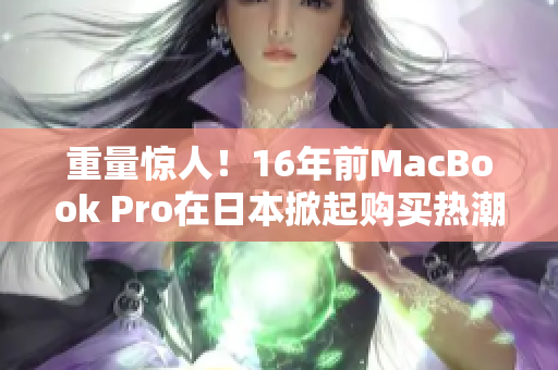 重量惊人！16年前MacBook Pro在日本掀起购买热潮
