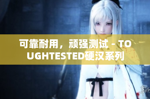 可靠耐用，顽强测试 - TOUGHTESTED硬汉系列
