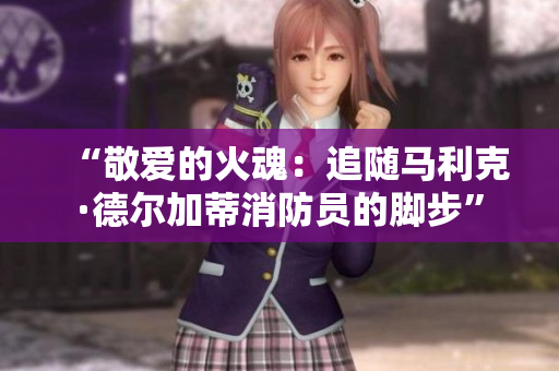 “敬爱的火魂：追随马利克·德尔加蒂消防员的脚步”
