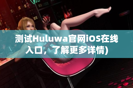 测试Huluwa官网iOS在线入口，了解更多详情)