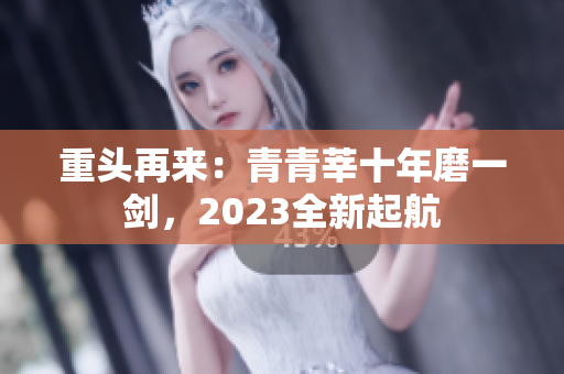 重头再来：青青莘十年磨一剑，2023全新起航