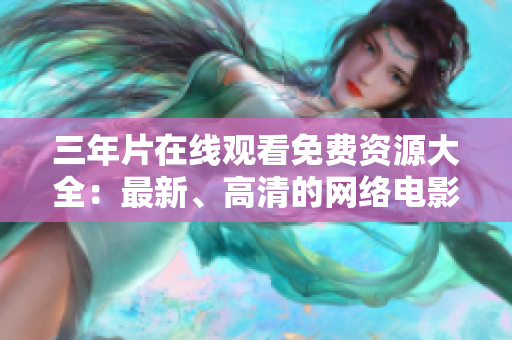 三年片在线观看免费资源大全：最新、高清的网络电影