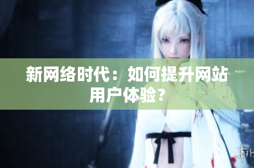 新网络时代：如何提升网站用户体验？