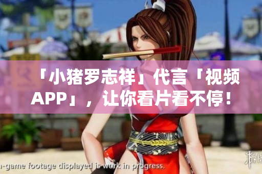 「小猪罗志祥」代言「视频APP」，让你看片看不停！