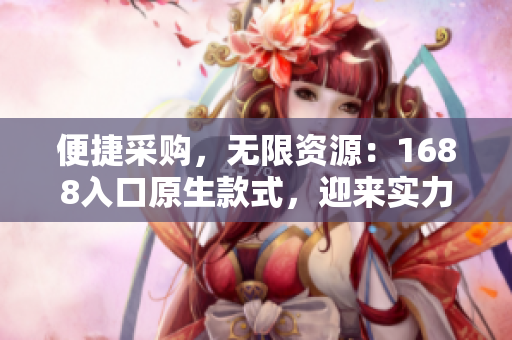 便捷采购，无限资源：1688入口原生款式，迎来实力买家