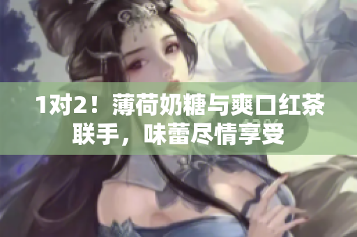 1对2！薄荷奶糖与爽口红茶联手，味蕾尽情享受