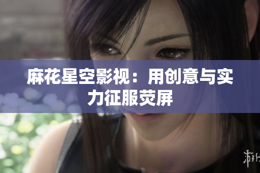 麻花星空影视：用创意与实力征服荧屏