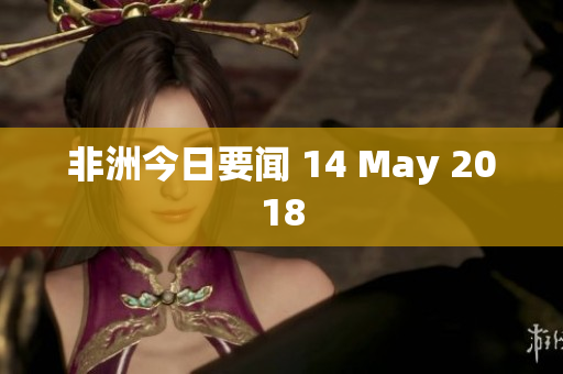 非洲今日要闻 14 May 2018