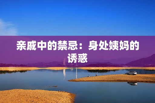 亲戚中的禁忌：身处姨妈的诱惑