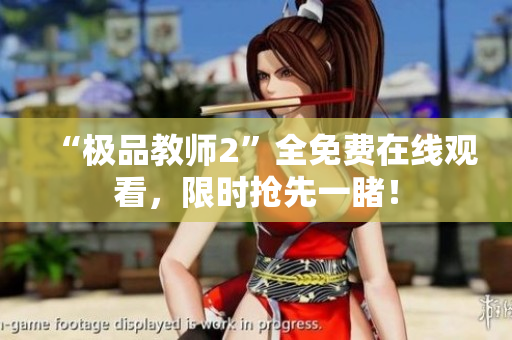 “极品教师2”全免费在线观看，限时抢先一睹！