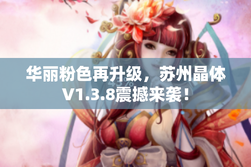 华丽粉色再升级，苏州晶体V1.3.8震撼来袭！