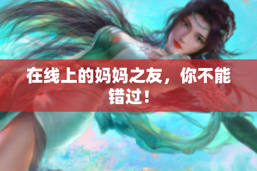 在线上的妈妈之友，你不能错过！