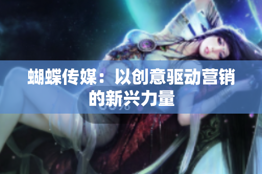 蝴蝶传媒：以创意驱动营销的新兴力量
