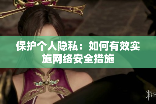 保护个人隐私：如何有效实施网络安全措施