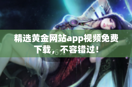 精选黄金网站app视频免费下载，不容错过！