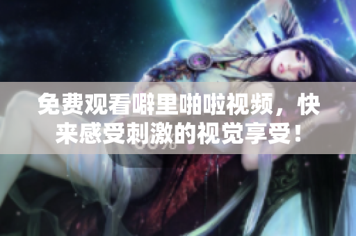 免费观看噼里啪啦视频，快来感受刺激的视觉享受！
