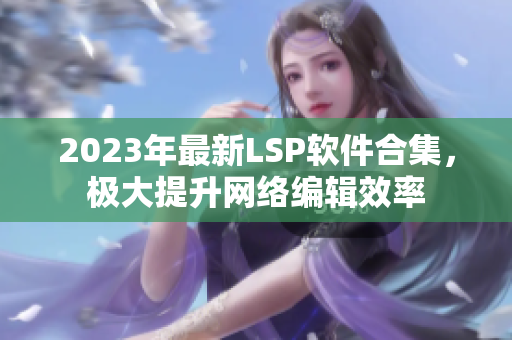2023年最新LSP软件合集，极大提升网络编辑效率