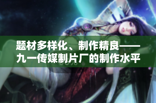 题材多样化、制作精良——九一传媒制片厂的制作水平