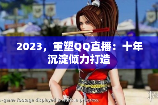 2023，重塑QQ直播：十年沉淀倾力打造