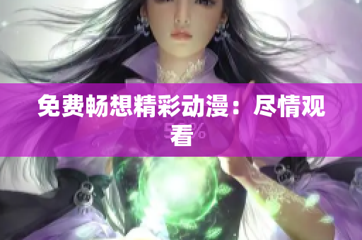 免费畅想精彩动漫：尽情观看