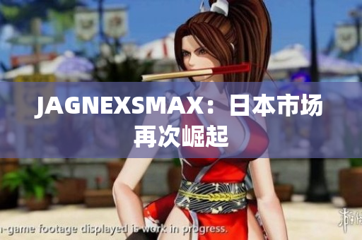 JAGNEXSMAX：日本市场再次崛起