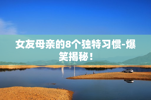 女友母亲的8个独特习惯-爆笑揭秘！