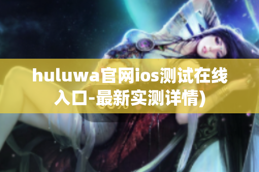 huluwa官网ios测试在线入口-最新实测详情)
